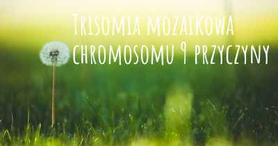Trisomia mozaikowa chromosomu 9 przyczyny