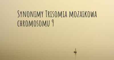 Synonimy Trisomia mozaikowa chromosomu 9