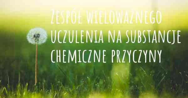 Zespół wieloważnego uczulenia na substancje chemiczne przyczyny