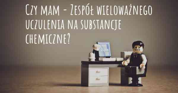 Czy mam - Zespół wieloważnego uczulenia na substancje chemiczne?