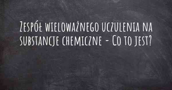 Zespół wieloważnego uczulenia na substancje chemiczne - Co to jest?