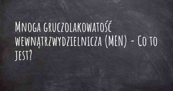 Mnoga gruczolakowatość wewnątrzwydzielnicza (MEN) - Co to jest?