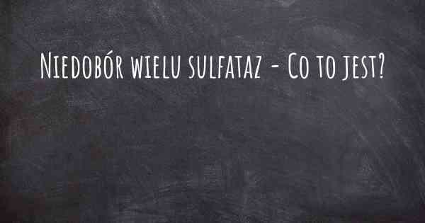 Niedobór wielu sulfataz - Co to jest?