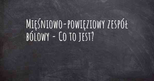 Mięśniowo-powięziowy zespół bólowy - Co to jest?