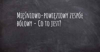 Mięśniowo-powięziowy zespół bólowy - Co to jest?