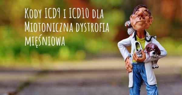 Kody ICD9 i ICD10 dla Miotoniczna dystrofia mięśniowa