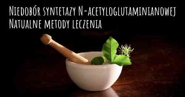 Niedobór syntetazy N-acetyloglutaminianowej Natualne metody leczenia