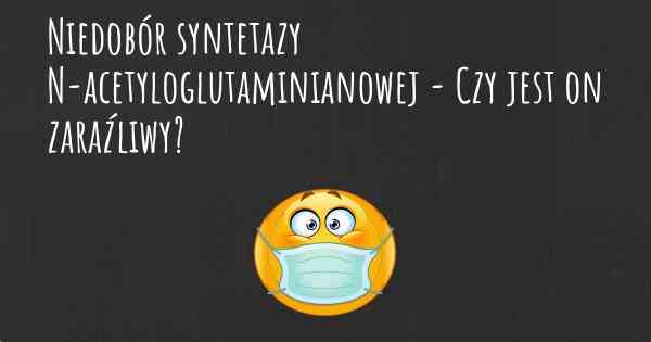Niedobór syntetazy N-acetyloglutaminianowej - Czy jest on zaraźliwy?