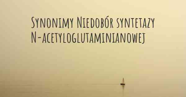 Synonimy Niedobór syntetazy N-acetyloglutaminianowej