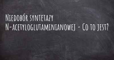 Niedobór syntetazy N-acetyloglutaminianowej - Co to jest?