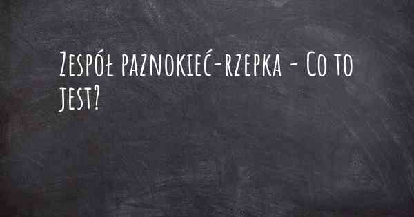 Zespół paznokieć-rzepka - Co to jest?