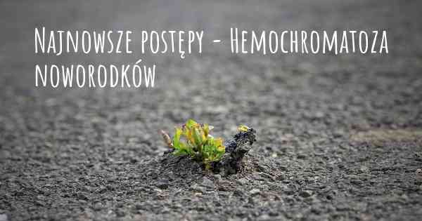 Najnowsze postępy - Hemochromatoza noworodków