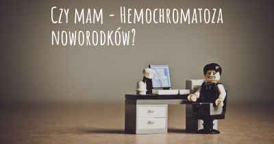 Czy mam - Hemochromatoza noworodków?