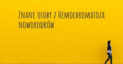 Znane osoby z Hemochromatoza noworodków