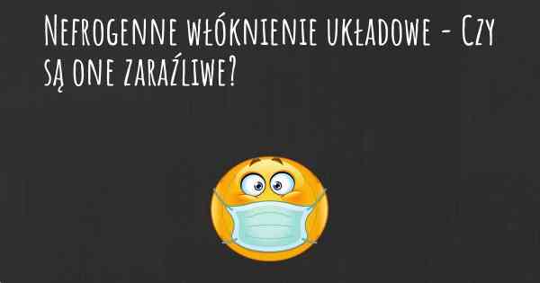 Nefrogenne włóknienie układowe - Czy są one zaraźliwe?