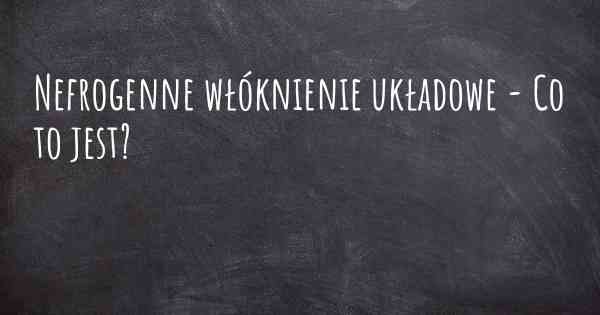 Nefrogenne włóknienie układowe - Co to jest?