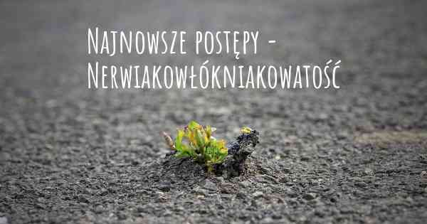 Najnowsze postępy - Nerwiakowłókniakowatość