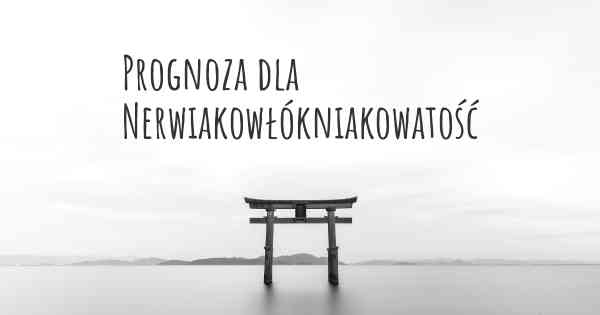 Prognoza dla Nerwiakowłókniakowatość