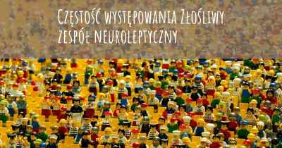 Częstość występowania Złośliwy zespół neuroleptyczny