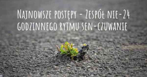 Najnowsze postępy - Zespół nie-24 godzinnego rytmu sen-czuwanie