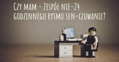 Czy mam - Zespół nie-24 godzinnego rytmu sen-czuwanie?