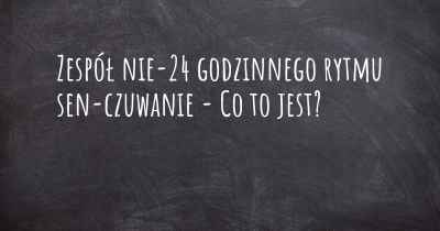 Zespół nie-24 godzinnego rytmu sen-czuwanie - Co to jest?