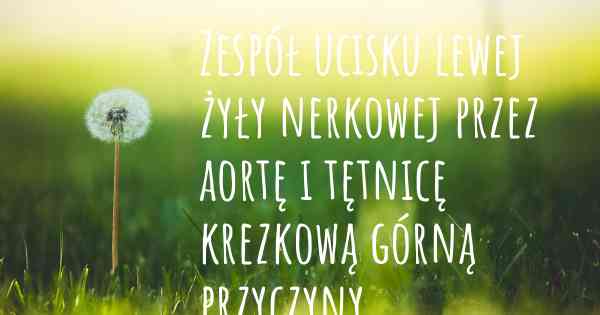 Zespół ucisku lewej żyły nerkowej przez aortę i tętnicę krezkową górną przyczyny