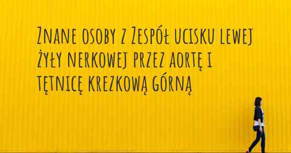 Znane osoby z Zespół ucisku lewej żyły nerkowej przez aortę i tętnicę krezkową górną