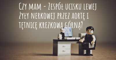 Czy mam - Zespół ucisku lewej żyły nerkowej przez aortę i tętnicę krezkową górną?