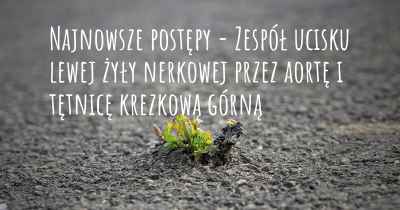 Najnowsze postępy - Zespół ucisku lewej żyły nerkowej przez aortę i tętnicę krezkową górną