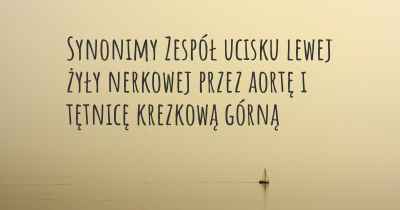 Synonimy Zespół ucisku lewej żyły nerkowej przez aortę i tętnicę krezkową górną