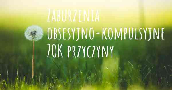 Zaburzenia obsesyjno-kompulsyjne ZOK przyczyny