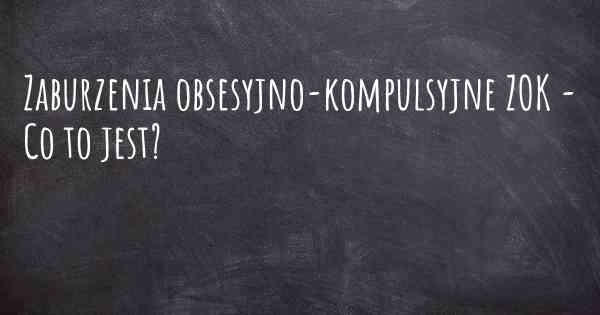 Zaburzenia obsesyjno-kompulsyjne ZOK - Co to jest?