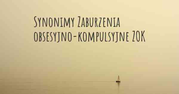 Synonimy Zaburzenia obsesyjno-kompulsyjne ZOK