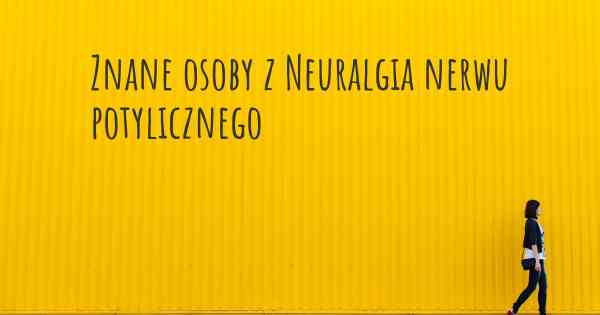 Znane osoby z Neuralgia nerwu potylicznego