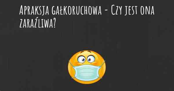 Apraksja gałkoruchowa - Czy jest ona zaraźliwa?