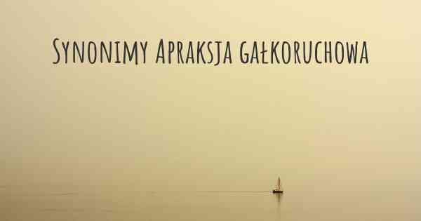 Synonimy Apraksja gałkoruchowa