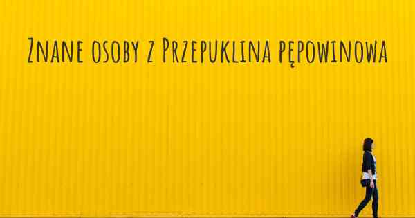 Znane osoby z Przepuklina pępowinowa