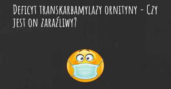 Deficyt transkarbamylazy ornityny - Czy jest on zaraźliwy?