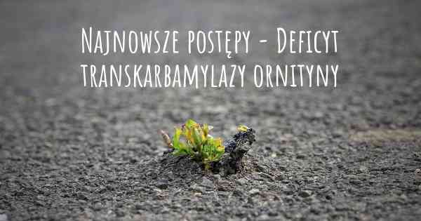 Najnowsze postępy - Deficyt transkarbamylazy ornityny