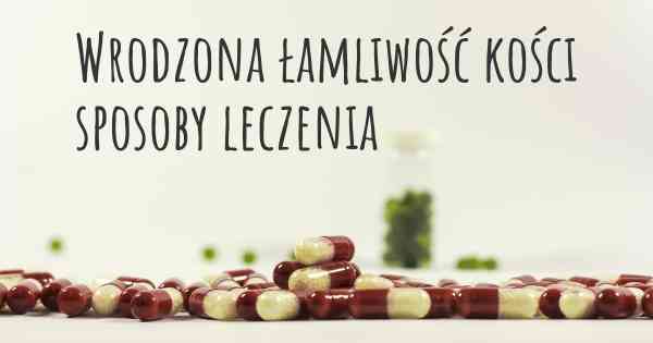 Wrodzona łamliwość kości sposoby leczenia