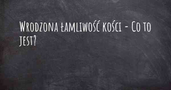 Wrodzona łamliwość kości - Co to jest?