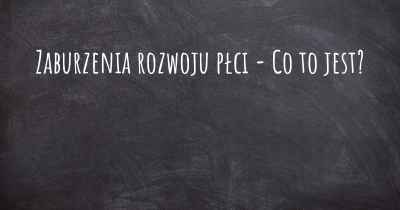 Zaburzenia rozwoju płci - Co to jest?