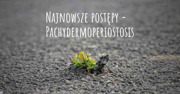 Najnowsze postępy - Pachydermoperiostosis