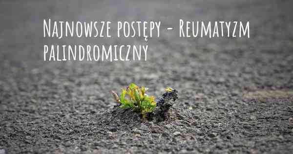 Najnowsze postępy - Reumatyzm palindromiczny