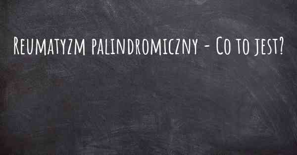 Reumatyzm palindromiczny - Co to jest?