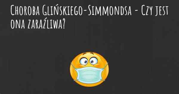 Choroba Glińskiego-Simmondsa - Czy jest ona zaraźliwa?