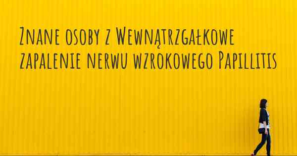 Znane osoby z Wewnątrzgałkowe zapalenie nerwu wzrokowego Papillitis