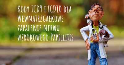 Kody ICD9 i ICD10 dla Wewnątrzgałkowe zapalenie nerwu wzrokowego Papillitis