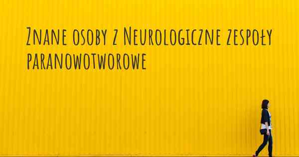 Znane osoby z Neurologiczne zespoły paranowotworowe